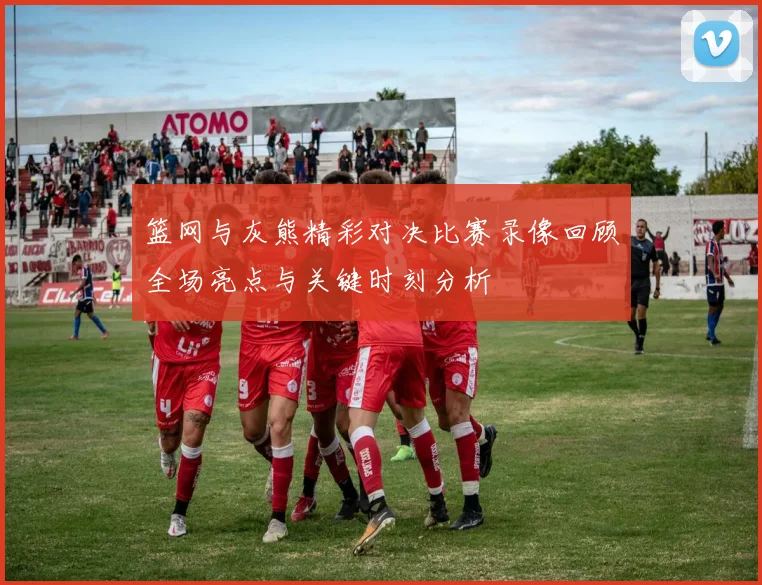 篮网与灰熊精彩对决比赛录像回顾全场亮点与关键时刻分析